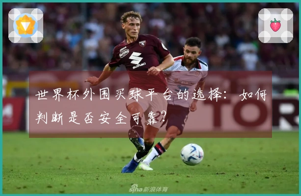 世界杯外围买球平台的选择：如何判断是否安全可靠？