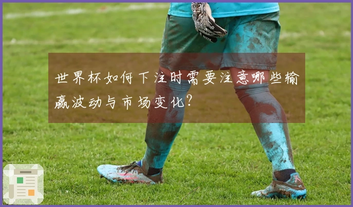 世界杯如何下注时需要注意哪些输赢波动与市场变化？