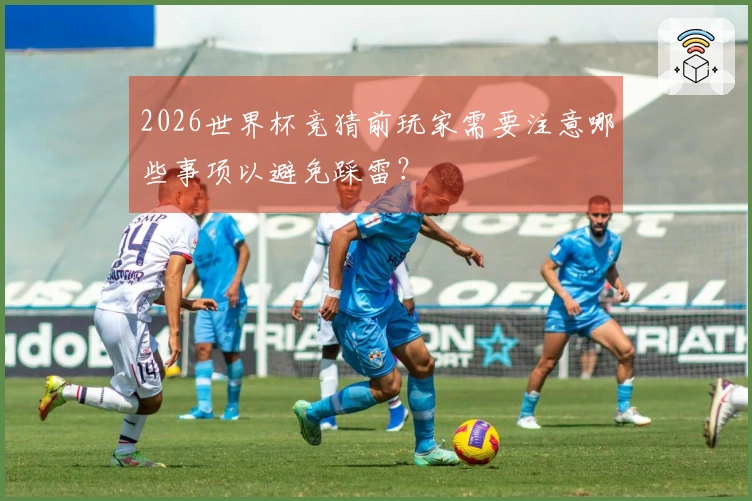2026世界杯竞猜前玩家需要注意哪些事项以避免踩雷？