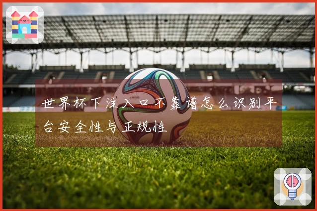 世界杯下注入口不靠谱怎么识别平台安全性与正规性