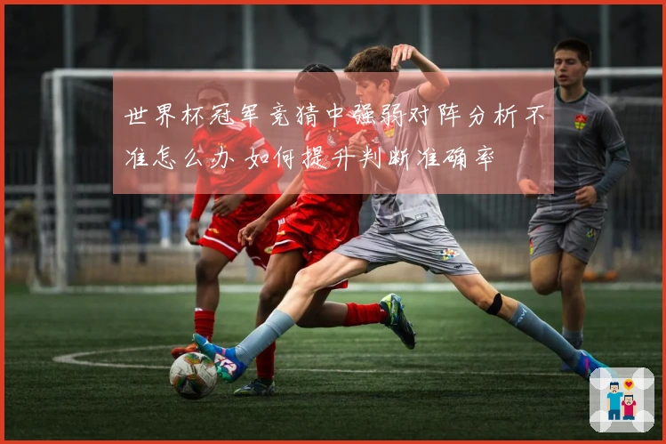 世界杯冠军竞猜中强弱对阵分析不准怎么办 如何提升判断准确率