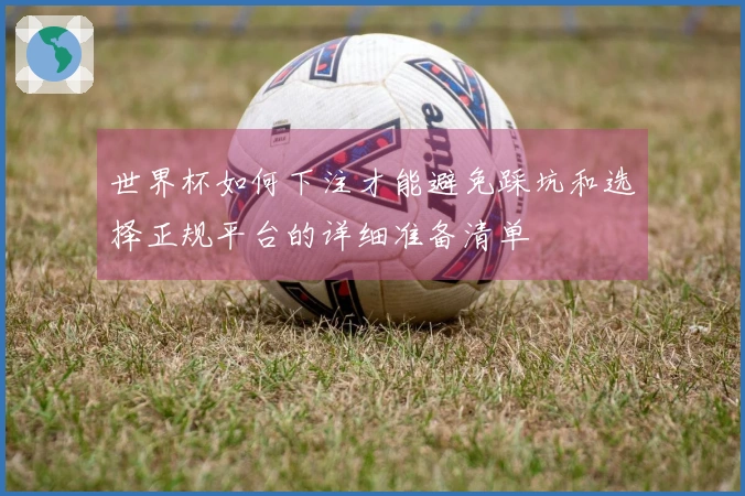 世界杯如何下注才能避免踩坑和选择正规平台的详细准备清单