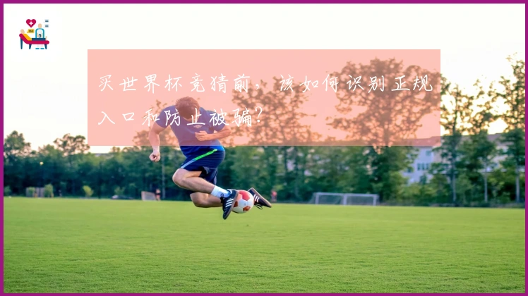 买世界杯竞猜前，该如何识别正规入口和防止被骗？