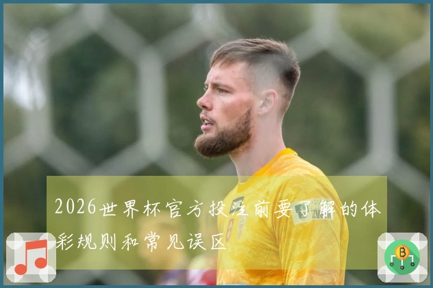 2026世界杯官方投注前要了解的体彩规则和常见误区