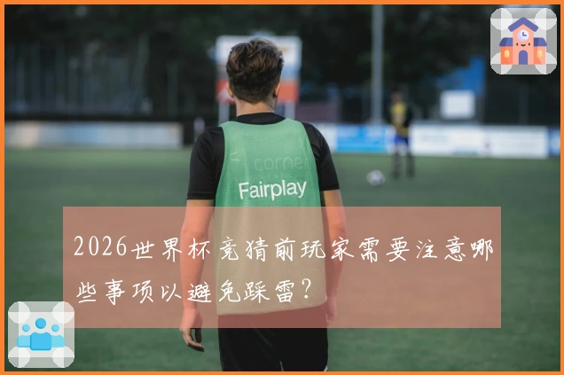 2026世界杯竞猜前玩家需要注意哪些事项以避免踩雷？