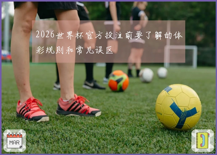 2026世界杯官方投注前要了解的体彩规则和常见误区